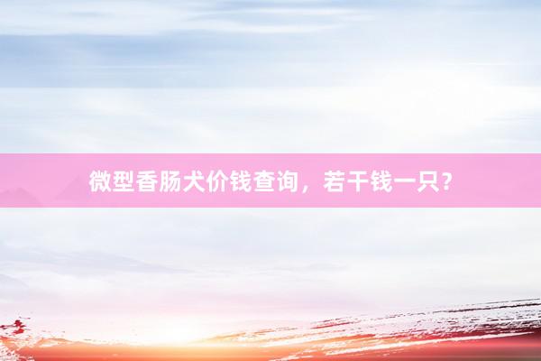 微型香肠犬价钱查询，若干钱一只？