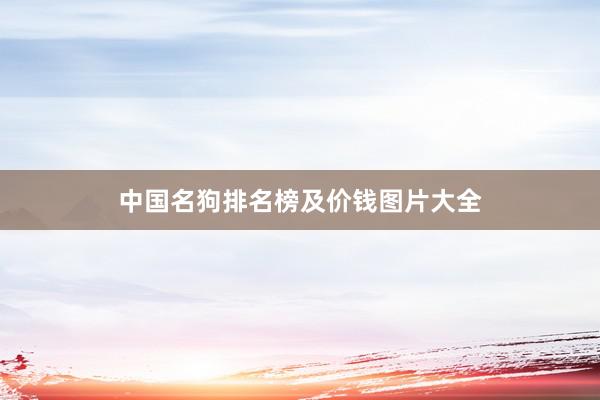 中国名狗排名榜及价钱图片大全
