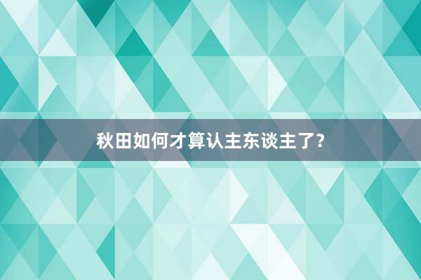 秋田如何才算认主东谈主了？